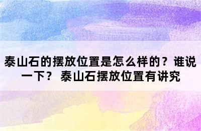 泰山石的摆放位置是怎么样的？谁说一下？ 泰山石摆放位置有讲究